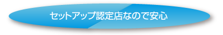 セットアップ認定店なので安心