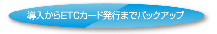 導入からETCカード発行までバックアップ