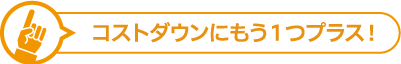 コストダウンにもう1つプラス!