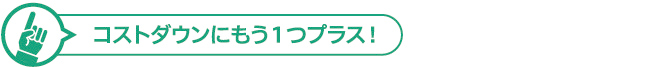 コストダウンにもう1つプラス!